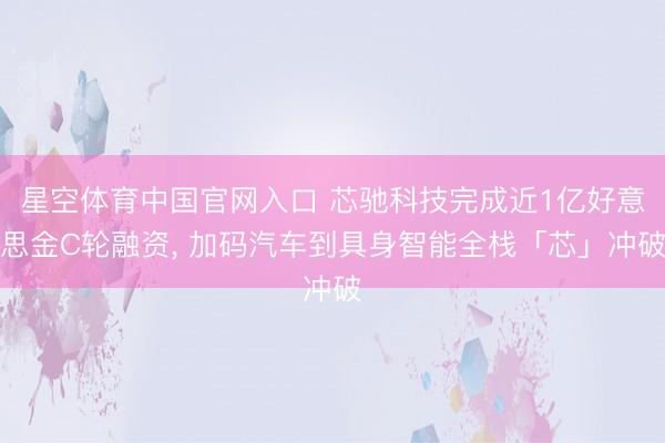 星空体育中国官网入口 芯驰科技完成近1亿好意思金C轮融资, 加码汽车到具身智能全栈「芯」冲破