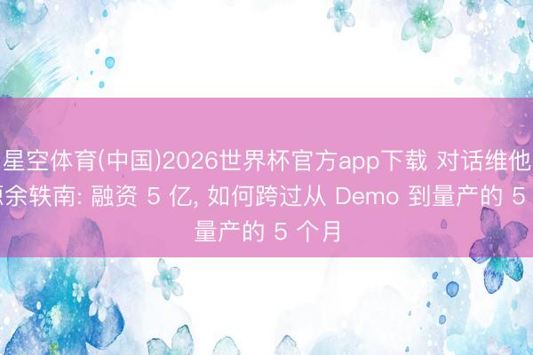 星空体育(中国)2026世界杯官方app下载 对话维他能源余轶南: 融资 5 亿, 如何跨过从 Demo 到量产的 5 个月