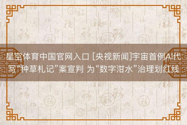 星空体育中国官网入口 [央视新闻]宇宙首例AI代写“种草札记”案宣判 为“数字泔水”治理划红线