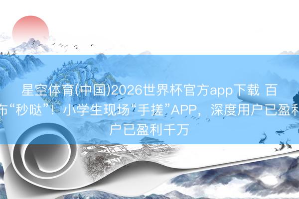星空体育(中国)2026世界杯官方app下载 百度发布“秒哒”！小学生现场“手搓”APP，深度用户已盈利千万