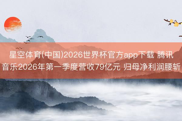 星空体育(中国)2026世界杯官方app下载 腾讯音乐2026年第一季度营收79亿元 归母净利润腰斩