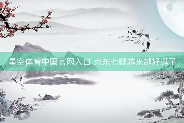 星空体育中国官网入口 京东七鲜越来越好逛了