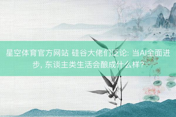 星空体育官方网站 硅谷大佬们泛论: 当AI全面进步, 东谈主类生活会酿成什么样?