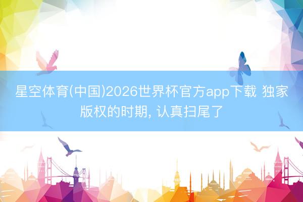 星空体育(中国)2026世界杯官方app下载 独家版权的时期， 认真扫尾了