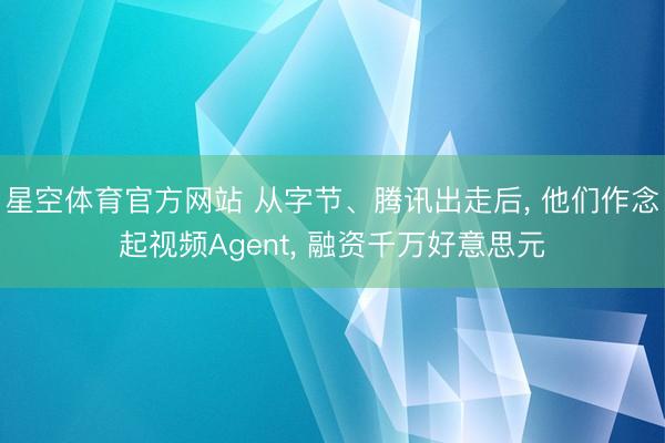 星空体育官方网站 从字节、腾讯出走后, 他们作念起视频Agent, 融资千万好意思元