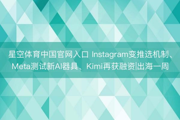 星空体育中国官网入口 Instagram变推选机制、Meta测试新AI器具、Kimi再获融资|出海一周