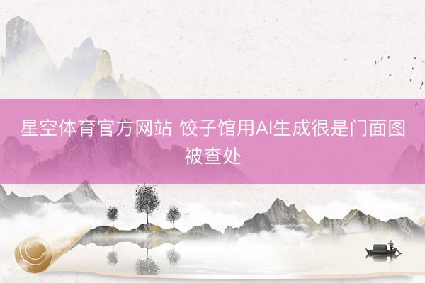 星空体育官方网站 饺子馆用AI生成很是门面图被查处