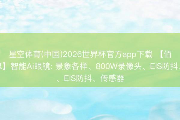 星空体育(中国)2026世界杯官方app下载 【佰亿好意思】智能Ai眼镜: 景象各样、800W录像头、EIS防抖、传感器