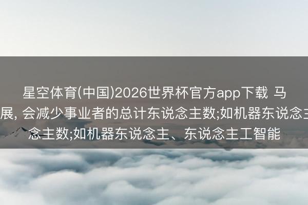 星空体育(中国)2026世界杯官方app下载 马克念念: 分娩力的发展， 会减少事业者的总计东说念主数;如机器东说念主、东说念主工智能