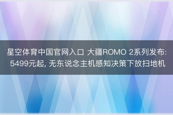 星空体育中国官网入口 大疆ROMO 2系列发布: 5499元起, 无东说念主机感知决策下放扫地机
