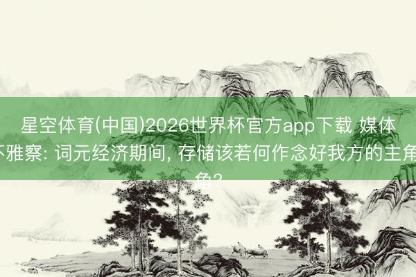 星空体育(中国)2026世界杯官方app下载 媒体不雅察: 词元经济期间, 存储该若何作念好我方的主角?