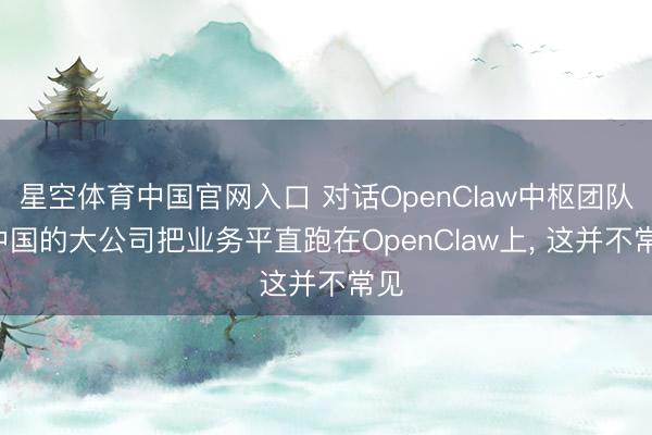 星空体育中国官网入口 对话OpenClaw中枢团队: 中国的大公司把业务平直跑在OpenClaw上， 这并不常见