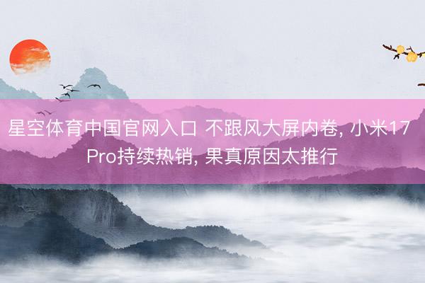 星空体育中国官网入口 不跟风大屏内卷, 小米17 Pro持续热销, 果真原因太推行