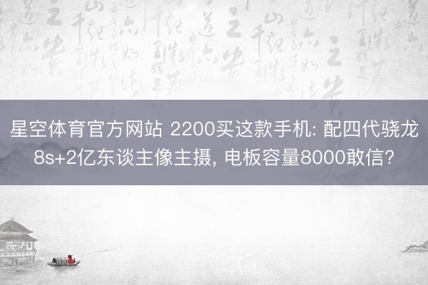 星空体育官方网站 2200买这款手机: 配四代骁龙8s+2亿东谈主像主摄， 电板容量8000敢信?