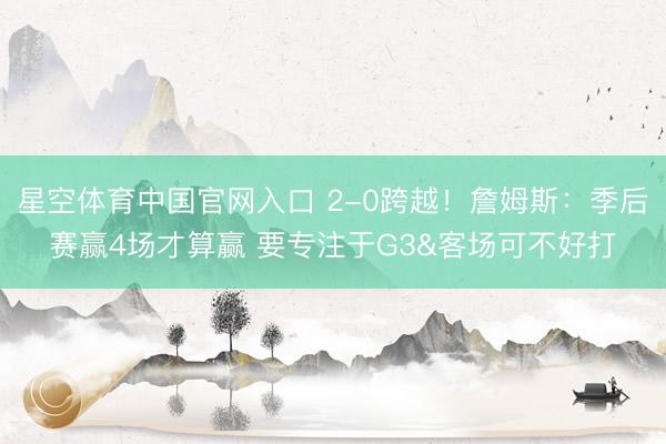 星空体育中国官网入口 2-0跨越!詹姆斯:季后赛赢4场才算赢 要专注于G3&客场可不好打