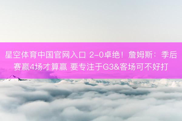 星空体育中国官网入口 2-0卓绝!詹姆斯:季后赛赢4场才算赢 要专注于G3&客场可不好打