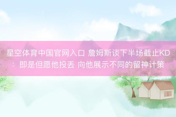 星空体育中国官网入口 詹姆斯谈下半场截止KD:即是但愿他投丢 向他展示不同的留神计策