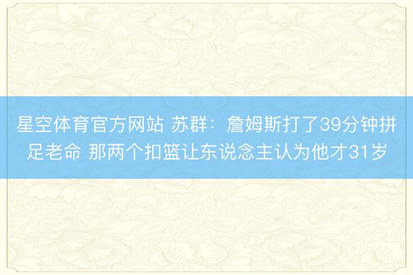 星空体育官方网站 苏群:詹姆斯打了39分钟拼足老命 那两个扣篮让东说念主认为他才31岁