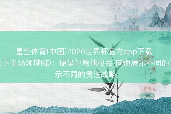 星空体育(中国)2026世界杯官方app下载 詹姆斯谈下半场领域KD:便是但愿他投丢 向他展示不同的贯注战略