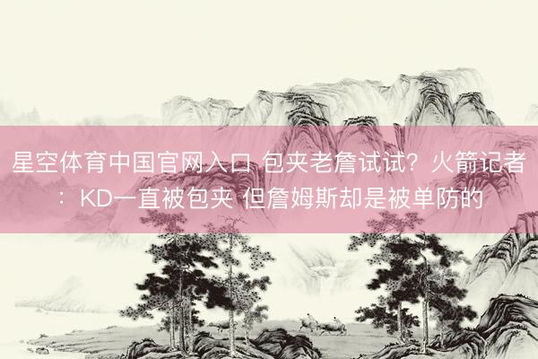 星空体育中国官网入口 包夹老詹试试？火箭记者：KD一直被包夹 但詹姆斯却是被单防的