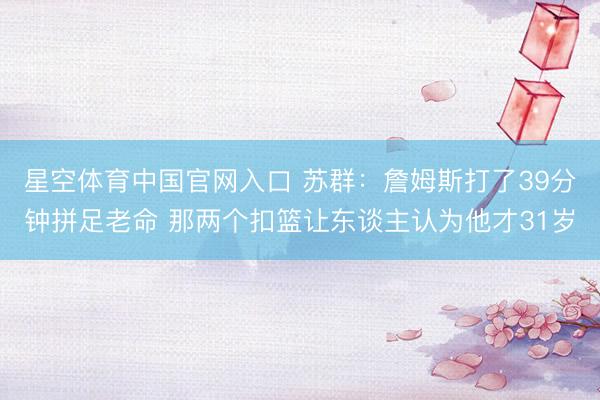 星空体育中国官网入口 苏群:詹姆斯打了39分钟拼足老命 那两个扣篮让东谈主认为他才31岁