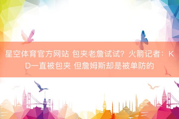 星空体育官方网站 包夹老詹试试？火箭记者：KD一直被包夹 但詹姆斯却是被单防的