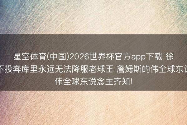 星空体育(中国)2026世界杯官方app下载 徐静雨:KD不投奔库里永远无法降服老球王 詹姆斯的伟全球东说念主齐知!