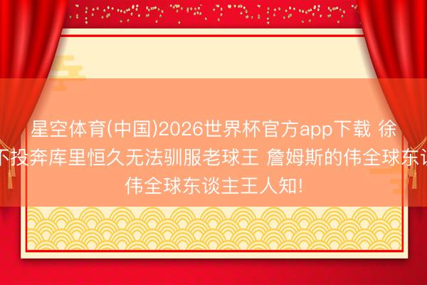 星空体育(中国)2026世界杯官方app下载 徐静雨:KD不投奔库里恒久无法驯服老球王 詹姆斯的伟全球东谈主王人知!