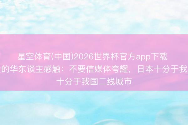 星空体育(中国)2026世界杯官方app下载 在日本职责的华东谈主感触：不要信媒体夸耀，日本十分于我国二线城市