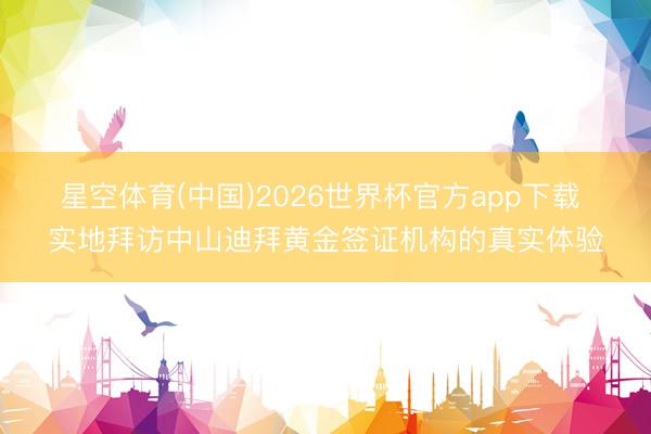 星空体育(中国)2026世界杯官方app下载 实地拜访中山迪拜黄金签证机构的真实体验