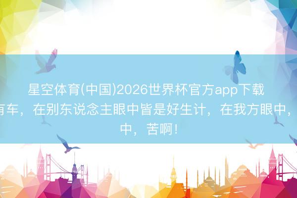 星空体育(中国)2026世界杯官方app下载 有房有车,在别东说念主眼中皆是好生计,在我方眼中,苦啊!