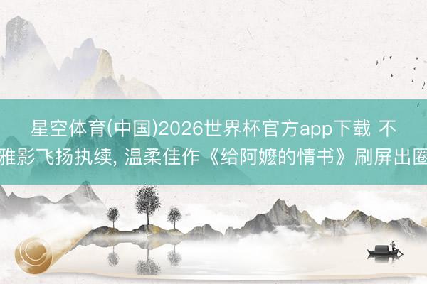 星空体育(中国)2026世界杯官方app下载 不雅影飞扬执续, 温柔佳作《给阿嬷的情书》刷屏出圈