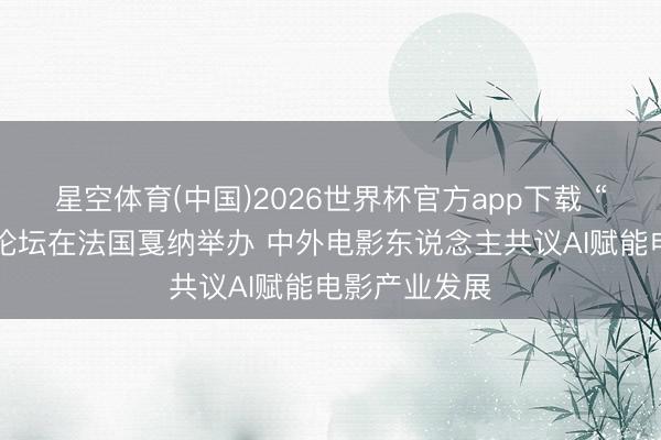 星空体育(中国)2026世界杯官方app下载 “中国电影+”论坛在法国戛纳举办 中外电影东说念主共议AI赋能电影产业发展