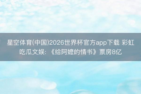 星空体育(中国)2026世界杯官方app下载 彩虹吃瓜文娱: 《给阿嬷的情书》票房8亿