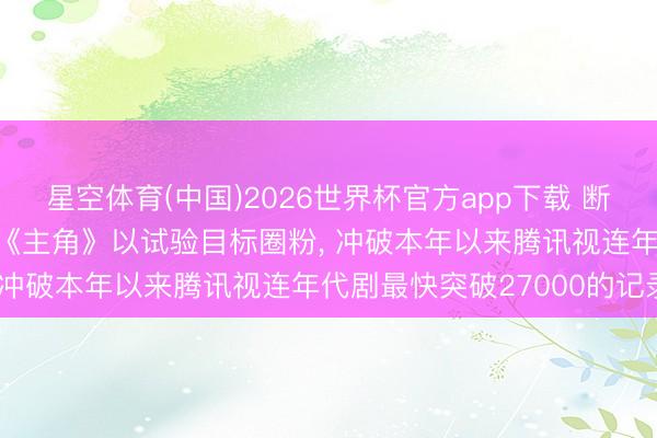 星空体育(中国)2026世界杯官方app下载 断层跨越! “古法造剧”的《主角》以试验目标圈粉， 冲破本年以来腾讯视连年代剧最快突破27000的记录