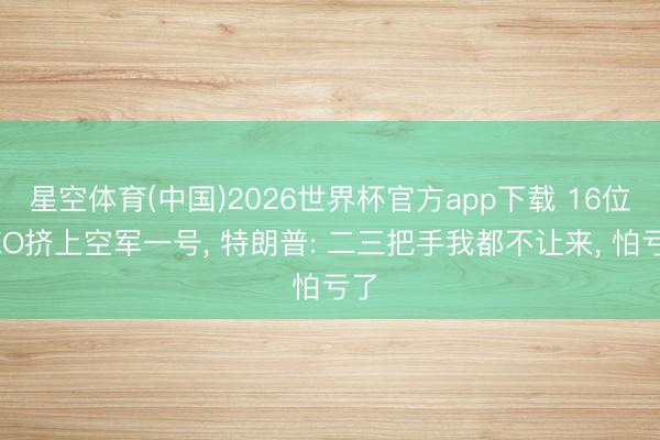 星空体育(中国)2026世界杯官方app下载 16位CEO挤上空军一号, 特朗普: 二三把手我都不让来, 怕亏了