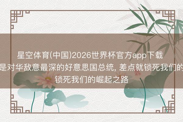 星空体育(中国)2026世界杯官方app下载 原来他才是对华敌意最深的好意思国总统， 差点就锁死我们的崛起之路