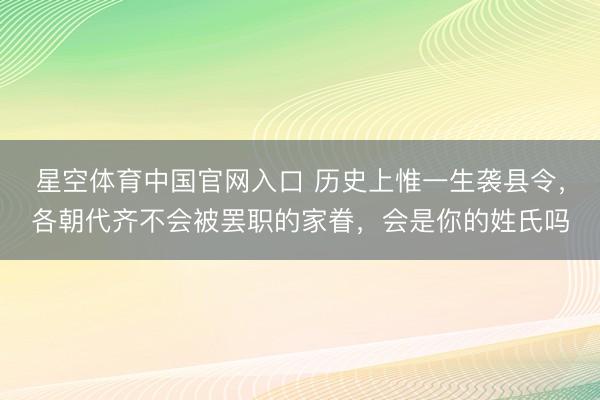 星空体育中国官网入口 历史上惟一生袭县令,各朝代齐不会被罢职的家眷,会是你的姓氏吗