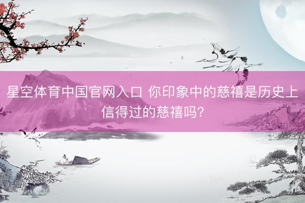 星空体育中国官网入口 你印象中的慈禧是历史上信得过的慈禧吗？