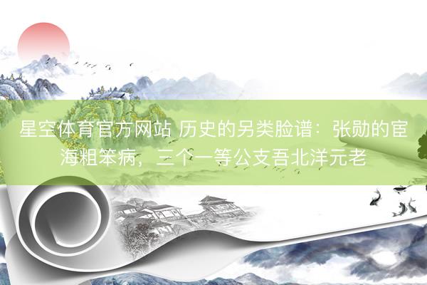 星空体育官方网站 历史的另类脸谱:张勋的宦海粗笨病,三个一等公支吾北洋元老