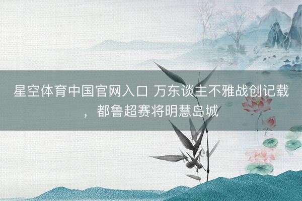 星空体育中国官网入口 万东谈主不雅战创记载,都鲁超赛将明慧岛城