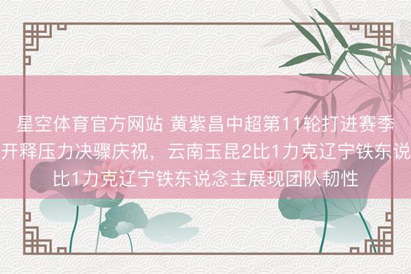 星空体育官方网站 黄紫昌中超第11轮打进赛季首球,履历低谷后开释压力决骤庆祝,云南玉昆2比1力克辽宁铁东说念主展现团队韧性