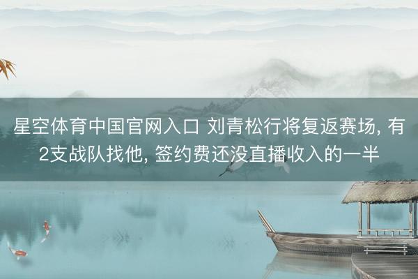 星空体育中国官网入口 刘青松行将复返赛场, 有2支战队找他, 签约费还没直播收入的一半