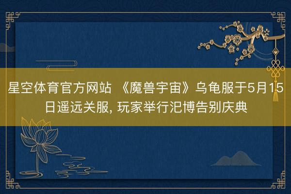星空体育官方网站 《魔兽宇宙》乌龟服于5月15日遥远关服, 玩家举行汜博告别庆典