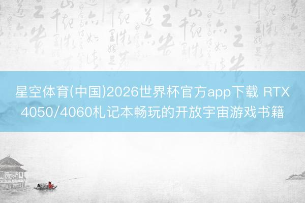 星空体育(中国)2026世界杯官方app下载 RTX4050/4060札记本畅玩的开放宇宙游戏书籍