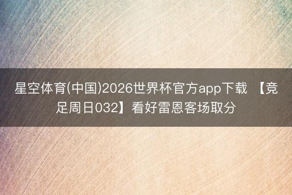 星空体育(中国)2026世界杯官方app下载 【竞足周日032】看好雷恩客场取分