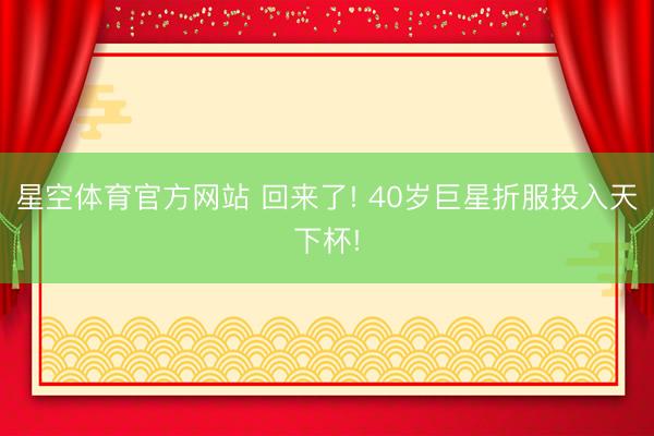 星空体育官方网站 回来了! 40岁巨星折服投入天下杯!