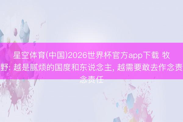星空体育(中国)2026世界杯官方app下载 牧之野: 越是腻烦的国度和东说念主, 越需要敢去作念责任