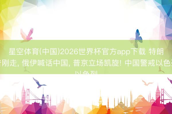 星空体育(中国)2026世界杯官方app下载 特朗普刚走, 俄伊喊话中国, 普京立场凯旋! 中国警戒以色列