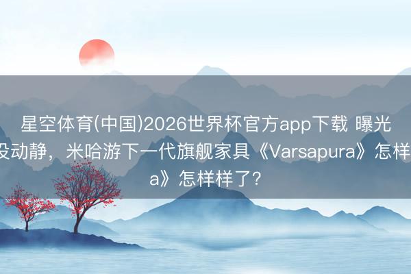 星空体育(中国)2026世界杯官方app下载 曝光半年没动静,米哈游下一代旗舰家具《Varsapura》怎样样了?